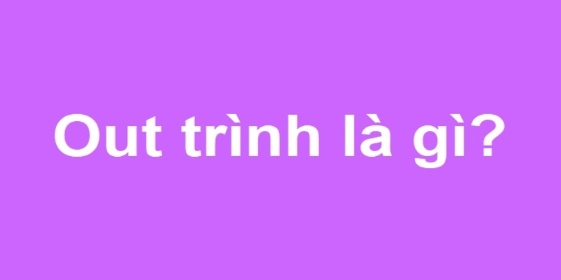 Ý nghĩa của cụm từ ‘Out trình” Ý nghĩa của cụm từ ‘Out trình”