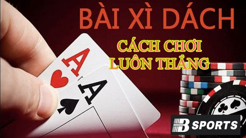 Cách chơi Xì dách luôn thắng đối thủ Cách chơi Xì dách luôn thắng đối thủ