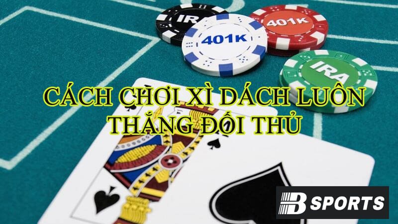 Cách chơi xì dách luôn thắng bằng cách tính khả năng ra bài