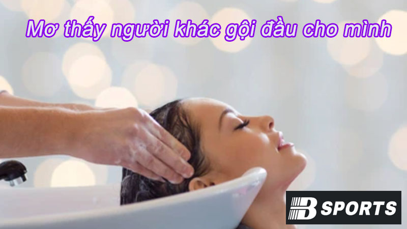 Chiêm bao thấy cảnh người khác gội đầu cho mình Chiêm bao thấy cảnh người khác gội đầu cho mình