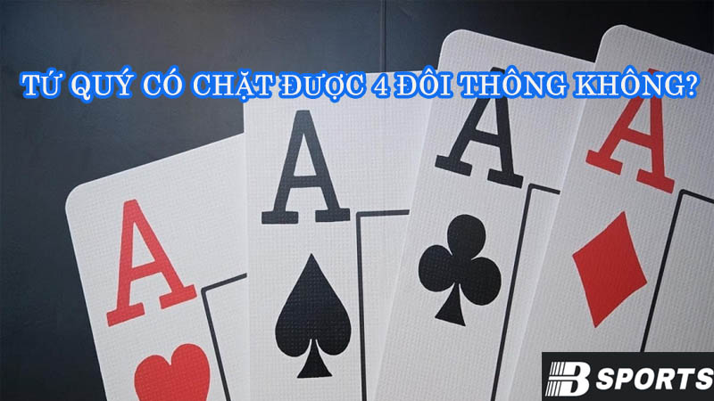 Tìm hiểu tứ quý có chặt được 4 đôi thông không? Tìm hiểu tứ quý có chặt được 4 đôi thông không?