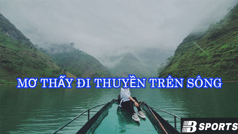Tìm hiểu ý nghĩa của mơ thấy đi thuyền trên sông Tìm hiểu ý nghĩa của mơ thấy đi thuyền trên sông
