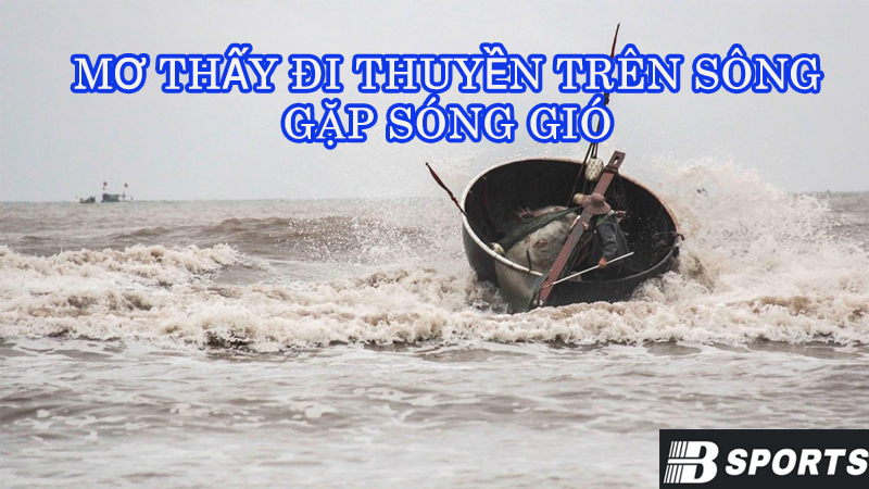 Mơ thấy đi thuyền trên sông gặp sóng gió Mơ thấy đi thuyền trên sông gặp sóng gió