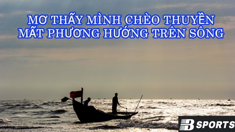 Mơ thấy mình chèo thuyền mất phương hướng trên sông Mơ thấy mình chèo thuyền mất phương hướng trên sông