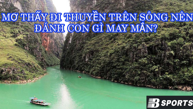 Nằm mơ thấy đi thuyền trên sông nên đánh con gì may mắn? Nằm mơ thấy đi thuyền trên sông nên đánh con gì may mắn?
