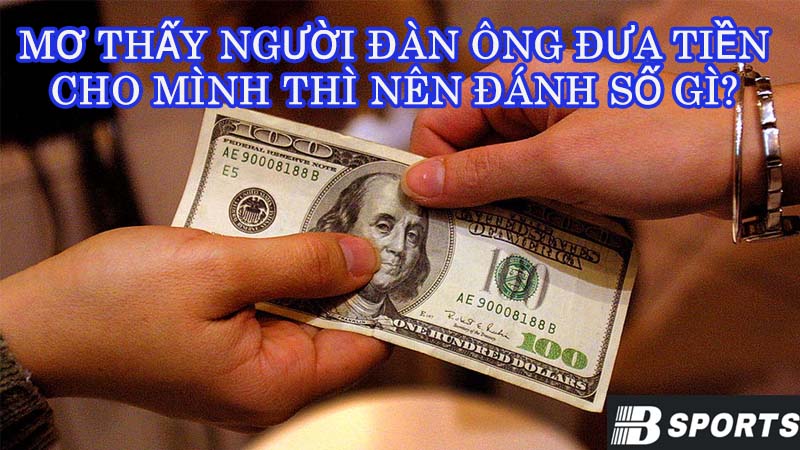 Mơ thấy người đàn ông đưa tiền cho mình thì nên đánh số gì? Mơ thấy người đàn ông đưa tiền cho mình thì nên đánh số gì?