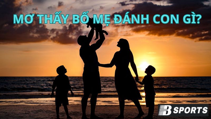 Nằm mơ thấy bố mẹ đánh con gì trong trường hợp này? Nằm mơ thấy bố mẹ đánh con gì trong trường hợp này?