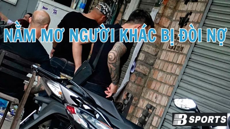 Chiêm bao nhìn thấy cảnh người khác bị đòi nợ Chiêm bao nhìn thấy cảnh người khác bị đòi nợ