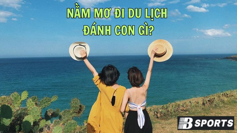 Nằm mơ đi du lịch đánh con gì trong trường hợp đi cùng bạn thân? Nằm mơ đi du lịch đánh con gì trong trường hợp đi cùng bạn thân?